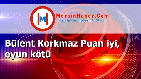 Bülent Korkmaz Puan iyi, oyun kötü