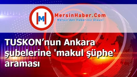 TUSKON’nun Ankara şubelerine 'makul şüphe' araması