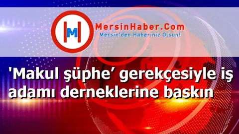 'Makul şüphe’ gerekçesiyle iş adamı derneklerine baskın