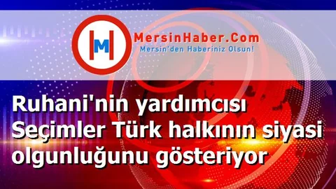 Ruhani'nin yardımcısı Seçimler Türk halkının siyasi olgunluğunu gösteriyor