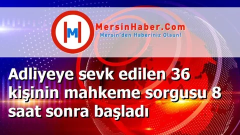 Adliyeye sevk edilen 36 kişinin mahkeme sorgusu 8 saat sonra başladı
