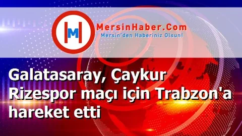 Galatasaray, Çaykur Rizespor maçı için Trabzon'a hareket etti