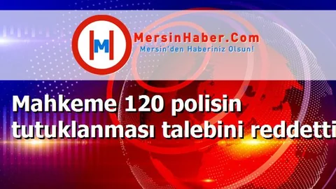Mahkeme 120 polisin tutuklanması talebini reddetti