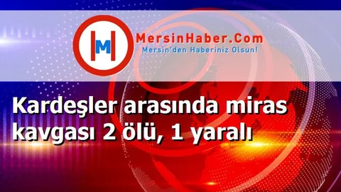 Kardeşler arasında miras kavgası 2 ölü, 1 yaralı