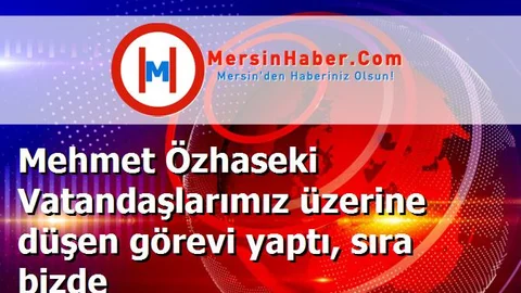 Mehmet Özhaseki Vatandaşlarımız üzerine düşen görevi yaptı, sıra bizde