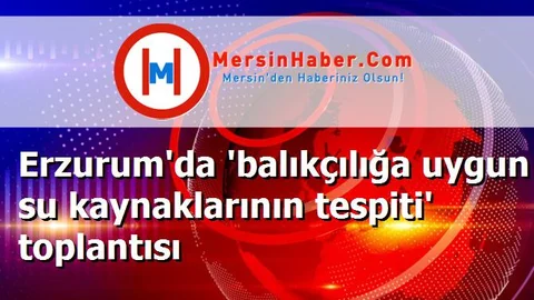 Erzurum'da 'balıkçılığa uygun su kaynaklarının tespiti' toplantısı