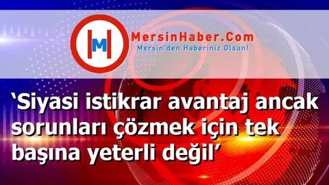 ‘Siyasi istikrar avantaj ancak sorunları çözmek için tek başına yeterli değil’