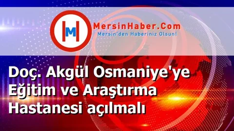 Doç. Akgül Osmaniye'ye Eğitim ve Araştırma Hastanesi açılmalı