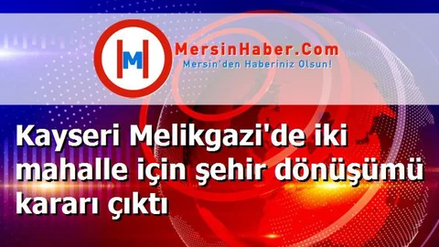 Kayseri Melikgazi'de iki mahalle için şehir dönüşümü kararı çıktı