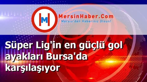Süper Lig'in en güçlü gol ayakları Bursa'da karşılaşıyor