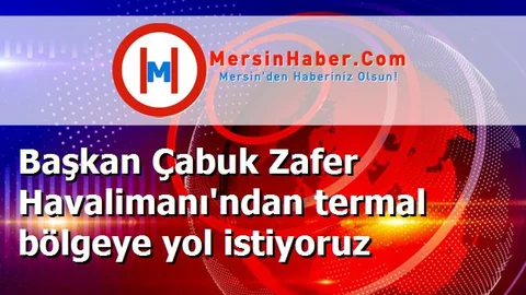 Başkan Çabuk Zafer Havalimanı'ndan termal bölgeye yol istiyoruz