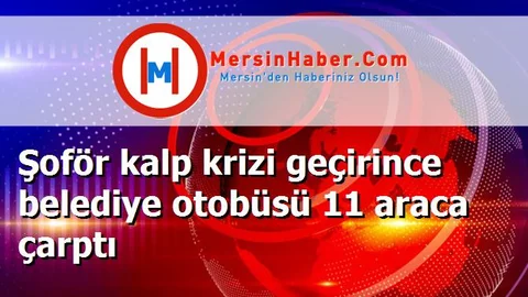 Şoför kalp krizi geçirince belediye otobüsü 11 araca çarptı