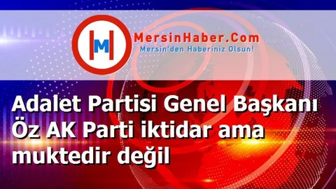 Adalet Partisi Genel Başkanı Öz AK Parti iktidar ama muktedir değil