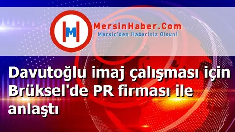 Davutoğlu imaj çalışması için Brüksel'de PR firması ile anlaştı