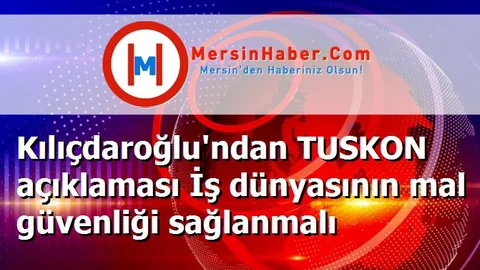 Kılıçdaroğlu'ndan TUSKON açıklaması İş dünyasının mal güvenliği sağlanmalı