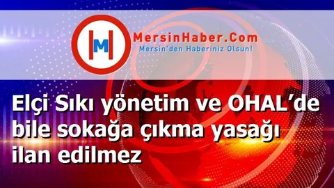 Elçi Sıkı yönetim ve OHAL’de bile sokağa çıkma yasağı ilan edilmez