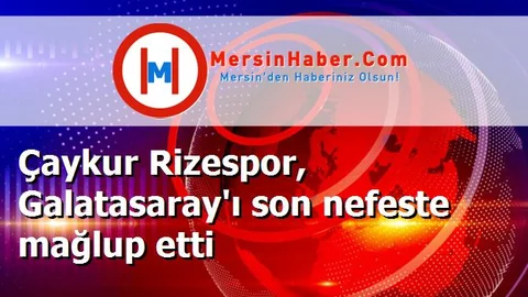 Çaykur Rizespor, Galatasaray'ı son nefeste mağlup etti