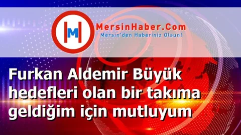 Furkan Aldemir Büyük hedefleri olan bir takıma geldiğim için mutluyum