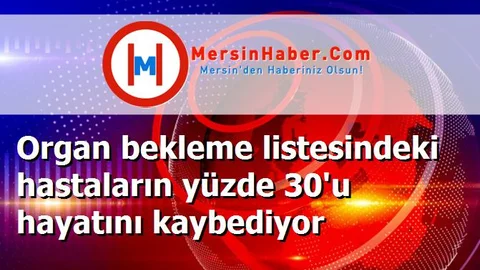 Organ bekleme listesindeki hastaların yüzde 30'u hayatını kaybediyor
