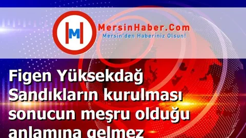 Figen Yüksekdağ Sandıkların kurulması sonucun meşru olduğu anlamına gelmez