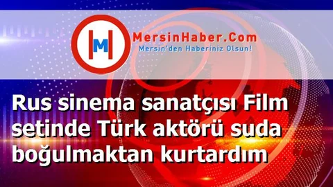 Rus sinema sanatçısı Film setinde Türk aktörü suda boğulmaktan kurtardım