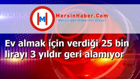 Ev almak için verdiği 25 bin lirayı 3 yıldır geri alamıyor