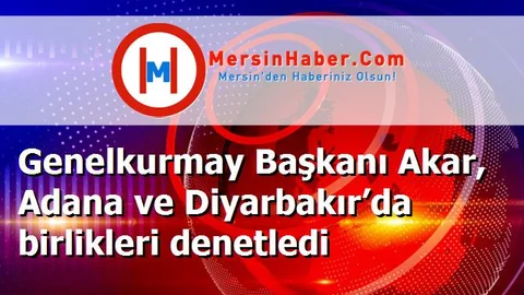 Genelkurmay Başkanı Akar, Adana ve Diyarbakır’da birlikleri denetledi