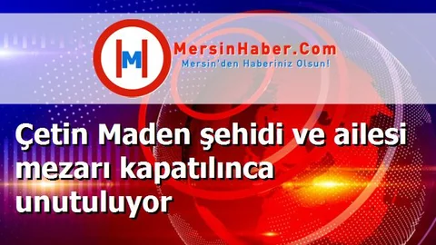 Çetin Maden şehidi ve ailesi mezarı kapatılınca unutuluyor