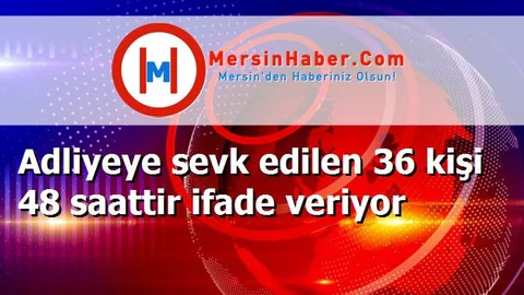 Adliyeye sevk edilen 36 kişi 48 saattir ifade veriyor