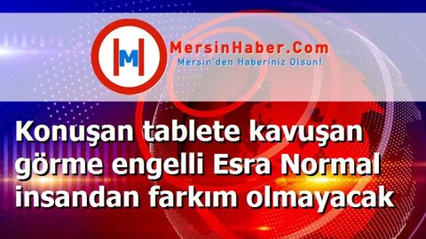 Konuşan tablete kavuşan görme engelli Esra Normal insandan farkım olmayacak