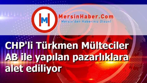 CHP'li Türkmen Mülteciler AB ile yapılan pazarlıklara alet ediliyor