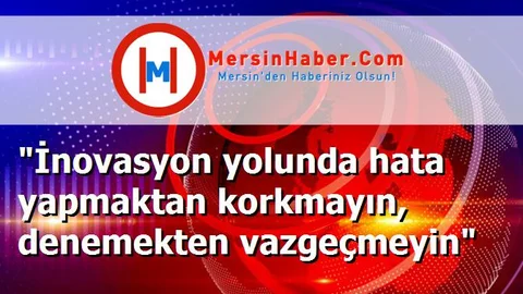 "İnovasyon yolunda hata yapmaktan korkmayın, denemekten vazgeçmeyin"