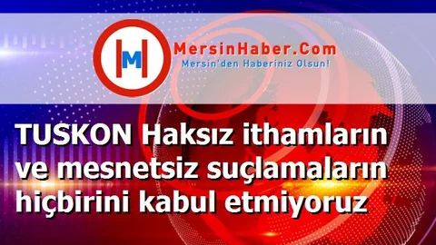 TUSKON Haksız ithamların ve mesnetsiz suçlamaların hiçbirini kabul etmiyoruz