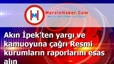 Akın İpek'ten yargı ve kamuoyuna çağrı Resmi kurumların raporlarını esas alın