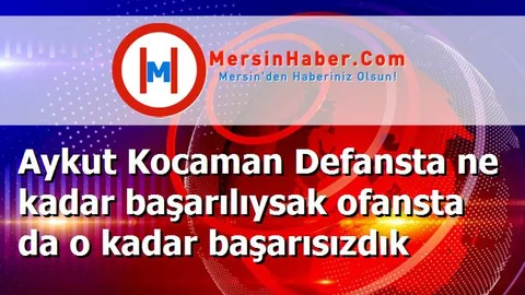 Aykut Kocaman Defansta ne kadar başarılıysak ofansta da o kadar başarısızdık