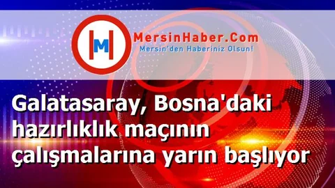 Galatasaray, Bosna'daki hazırlıklık maçının çalışmalarına yarın başlıyor