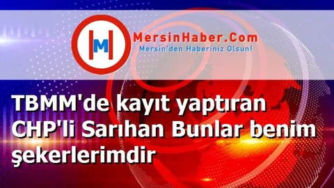 TBMM'de kayıt yaptıran CHP'li Sarıhan Bunlar benim şekerlerimdir