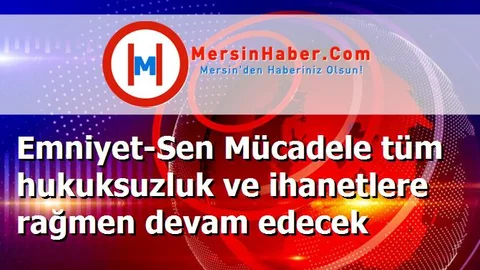 Emniyet-Sen Mücadele tüm hukuksuzluk ve ihanetlere rağmen devam edecek