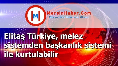 Elitaş Türkiye, melez sistemden başkanlık sistemi ile kurtulabilir