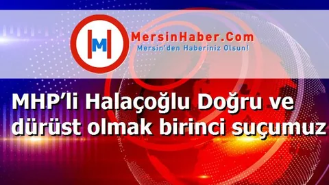 MHP’li Halaçoğlu Doğru ve dürüst olmak birinci suçumuz