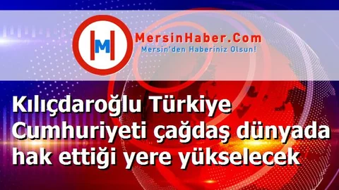 Kılıçdaroğlu Türkiye Cumhuriyeti çağdaş dünyada hak ettiği yere yükselecek