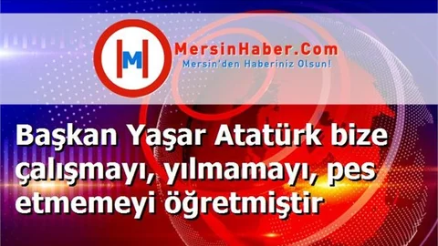 Başkan Yaşar Atatürk bize çalışmayı, yılmamayı, pes etmemeyi öğretmiştir