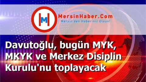 Davutoğlu, bugün MYK, MKYK ve Merkez Disiplin Kurulu'nu toplayacak