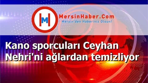 Kano sporcuları Ceyhan Nehri'ni ağlardan temizliyor