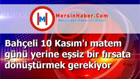 Bahçeli 10 Kasım'ı matem günü yerine eşsiz bir fırsata dönüştürmek gerekiyor