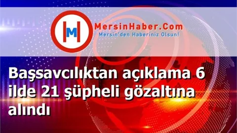 Başsavcılıktan açıklama 6 ilde 21 şüpheli gözaltına alındı