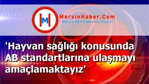 'Hayvan sağlığı konusunda AB standartlarına ulaşmayı amaçlamaktayız'