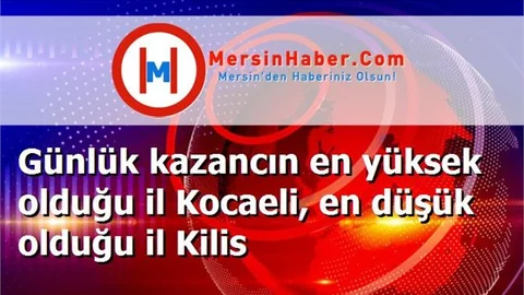 Günlük kazancın en yüksek olduğu il Kocaeli, en düşük olduğu il Kilis