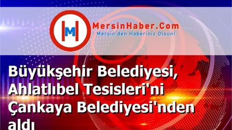 Büyükşehir Belediyesi, Ahlatlıbel Tesisleri'ni Çankaya Belediyesi'nden aldı