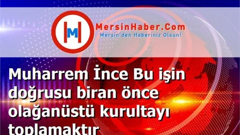 Muharrem İnce Bu işin doğrusu biran önce olağanüstü kurultayı toplamaktır